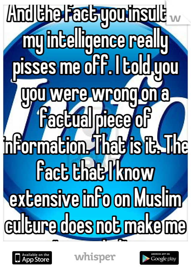 And the fact you insulted my intelligence really pisses me off. I told you you were wrong on a factual piece of information. That is it. The fact that I know extensive info on Muslim culture does not make me "retarded"   