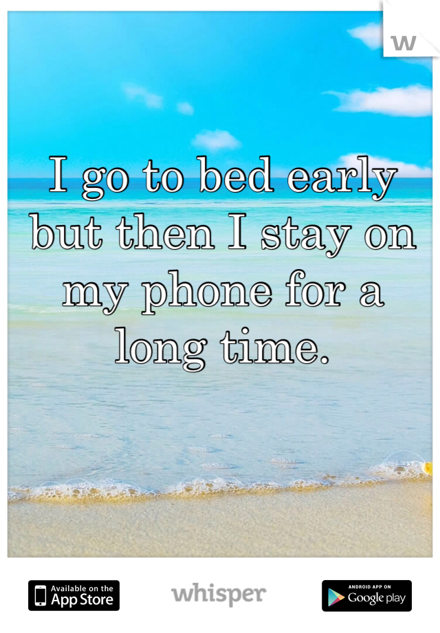 I go to bed early but then I stay on my phone for a long time.