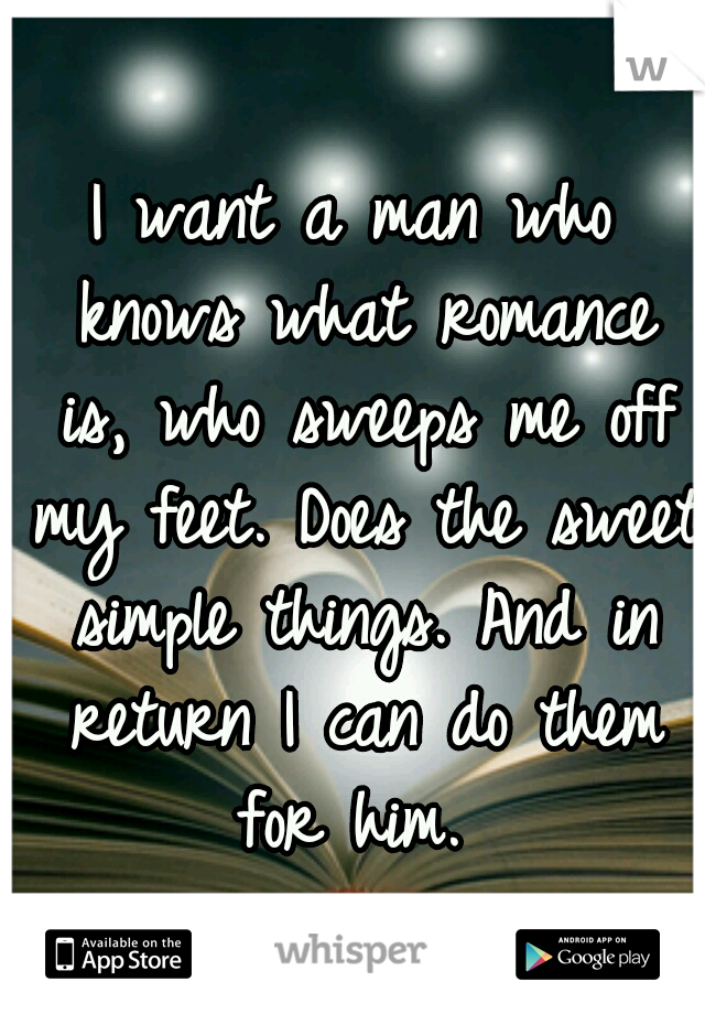 I want a man who knows what romance is, who sweeps me off my feet. Does the sweet simple things. And in return I can do them for him. 