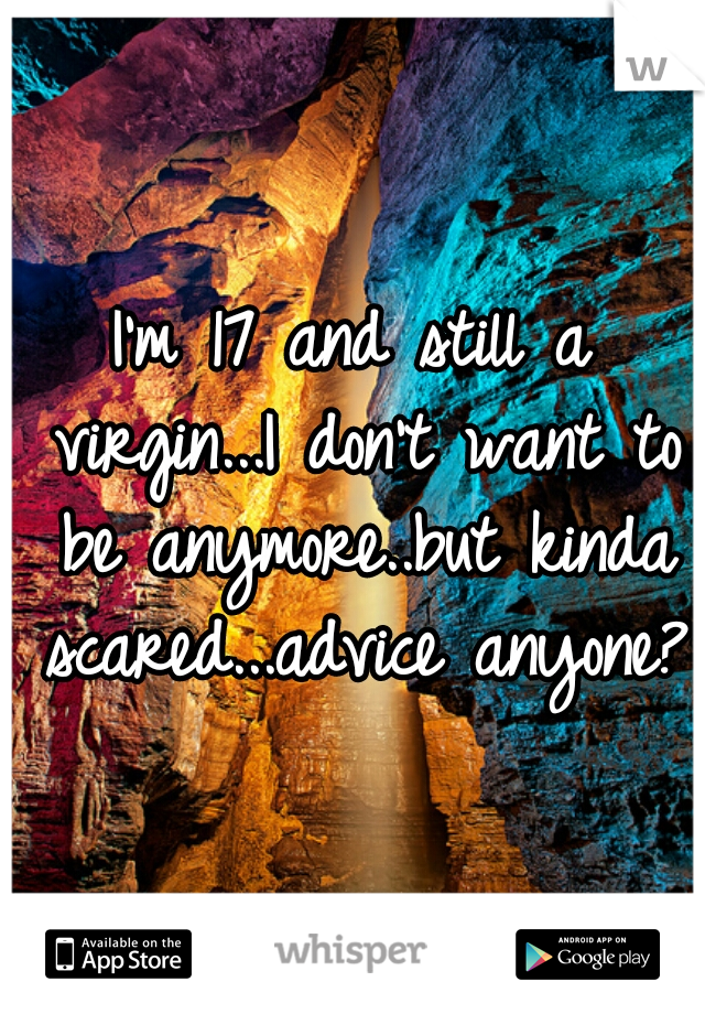 I'm 17 and still a virgin...I don't want to be anymore..but kinda scared...advice anyone? 