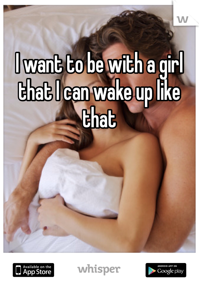 I want to be with a girl that I can wake up like that
