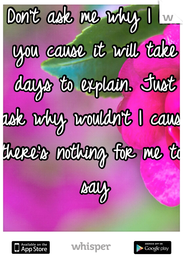 Don't ask me why I like you cause it will take days to explain. Just ask why wouldn't I cause there's nothing for me to say 