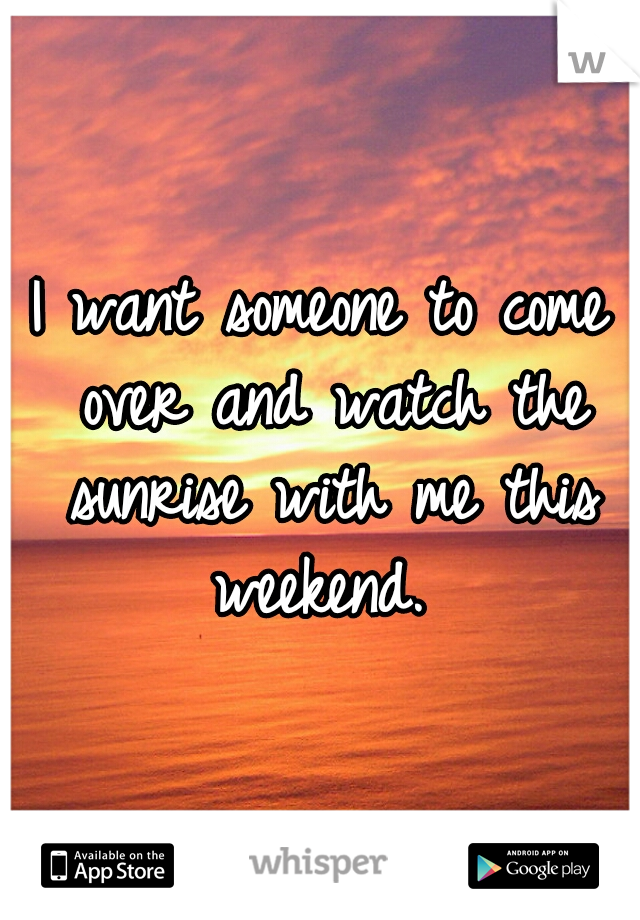 I want someone to come over and watch the sunrise with me this weekend. 