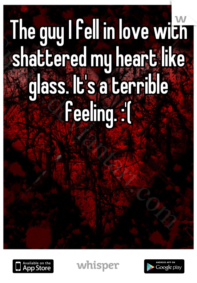 The guy I fell in love with shattered my heart like glass. It's a terrible feeling. :'(