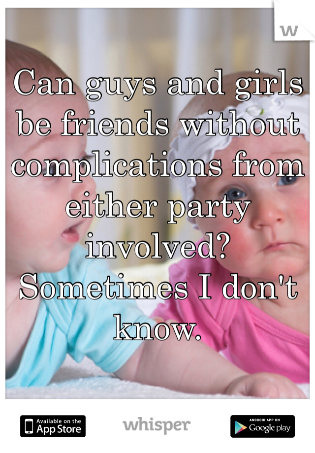 Can guys and girls be friends without complications from either party involved? Sometimes I don't know.