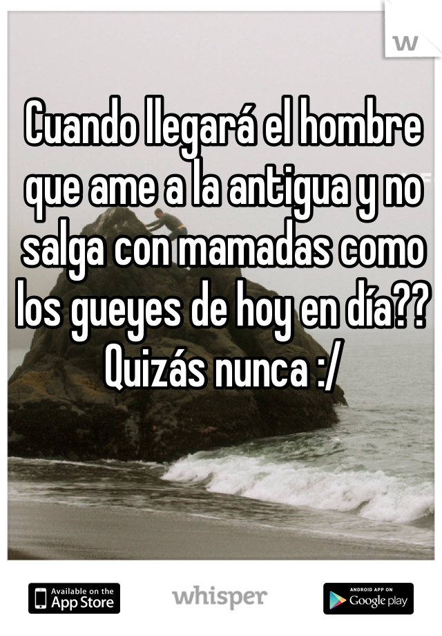 Cuando llegará el hombre que ame a la antigua y no salga con mamadas como los gueyes de hoy en día?? 
Quizás nunca :/ 