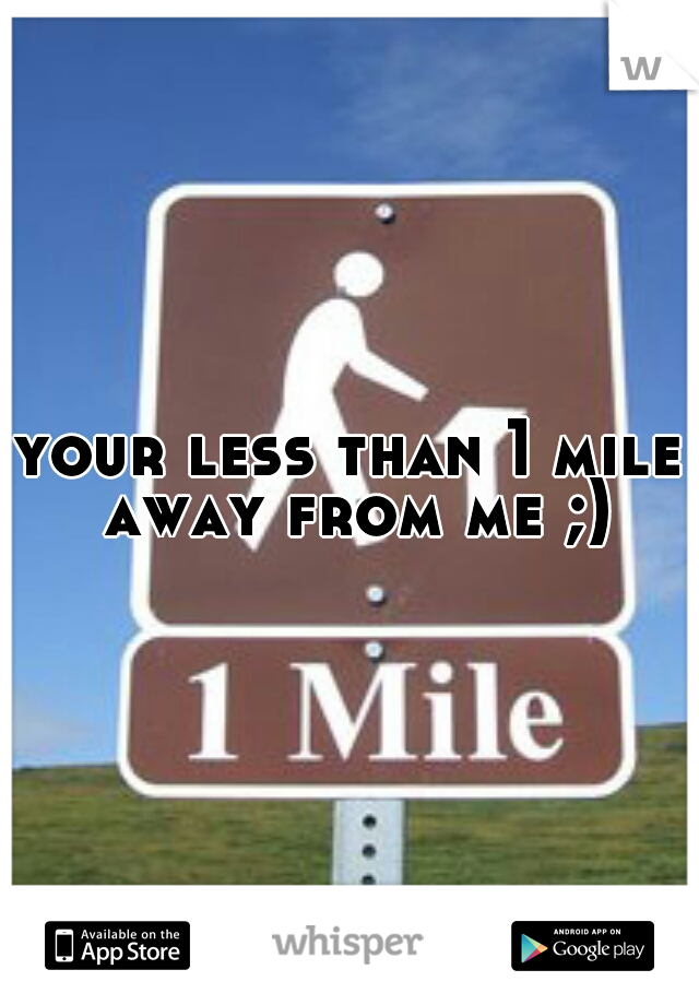 your less than 1 mile away from me ;)