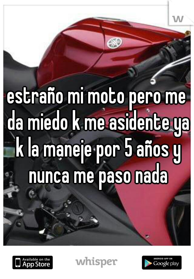 estraño mi moto pero me da miedo k me asidente ya k la maneje por 5 años y nunca me paso nada