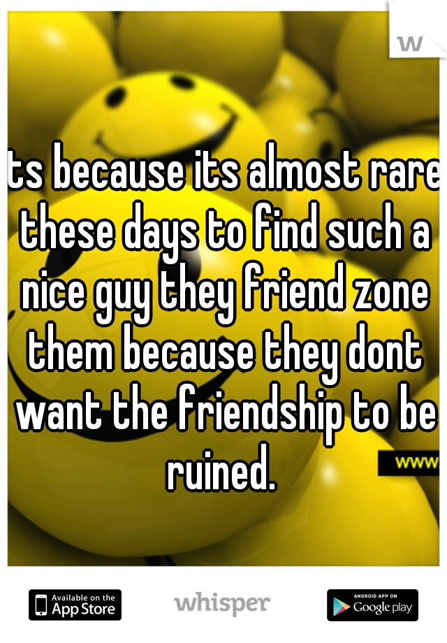 its because its almost rare these days to find such a nice guy they friend zone them because they dont want the friendship to be ruined. 