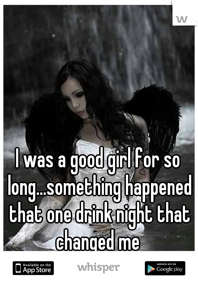 I was a good girl for so long...something happened that one drink night that changed me 