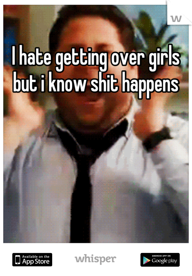 I hate getting over girls but i know shit happens