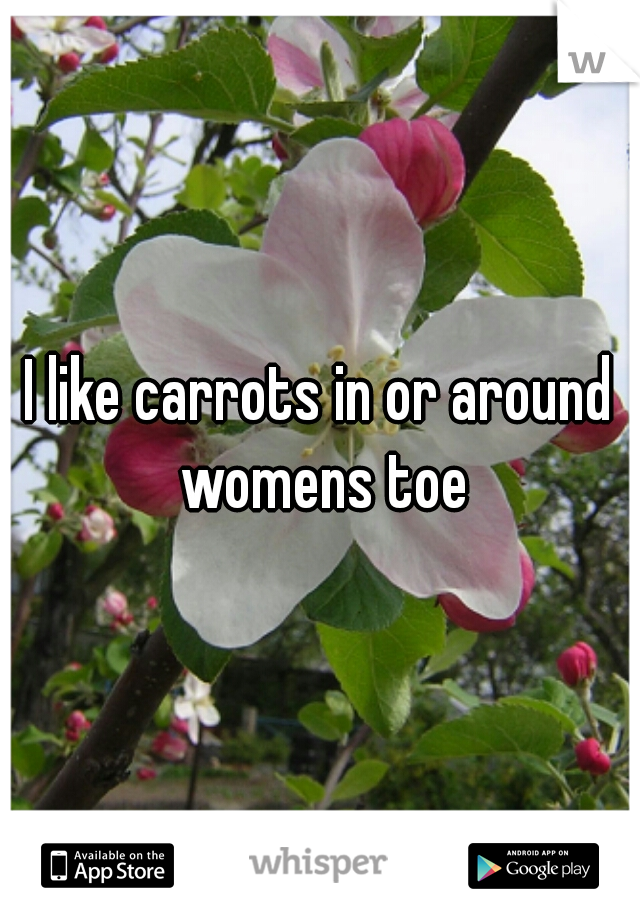 I like carrots in or around womens toe