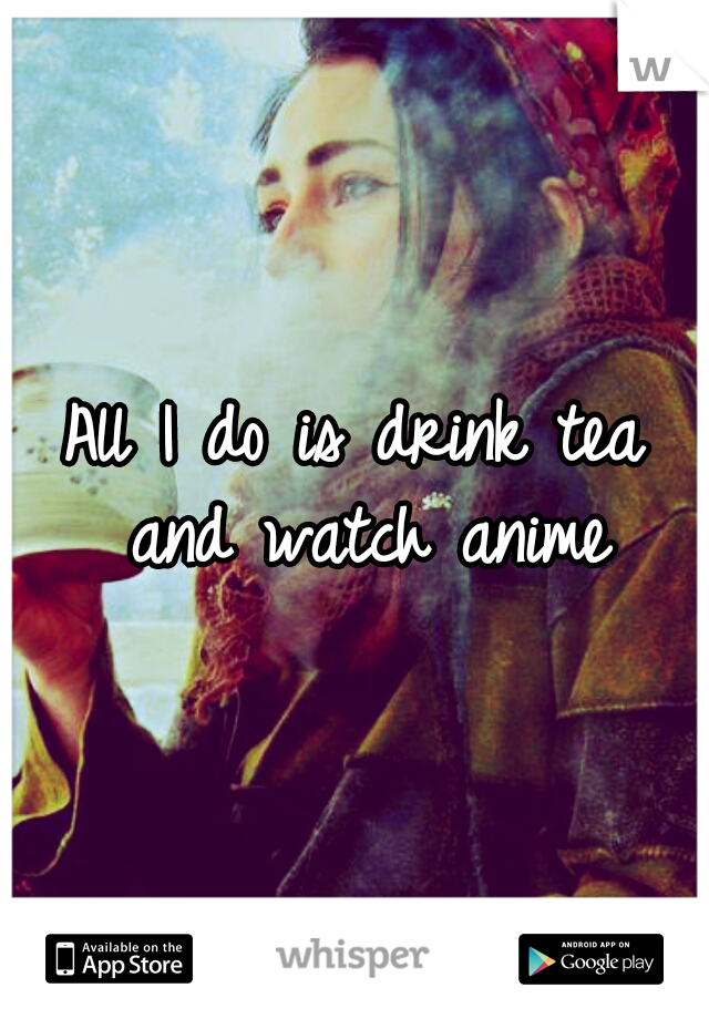 All I do is drink tea and watch anime