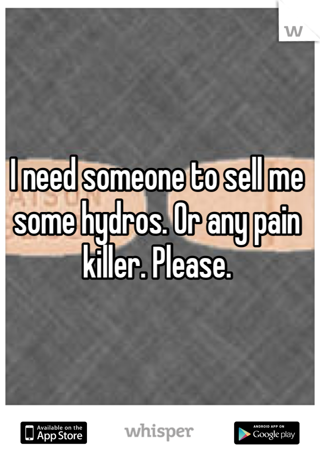 I need someone to sell me some hydros. Or any pain killer. Please. 