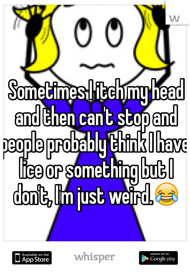 Sometimes I itch my head and then can't stop and people probably think I have lice or something but I don't, I'm just weird.😂