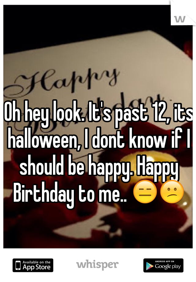 Oh hey look. It's past 12, its halloween, I dont know if I should be happy. Happy Birthday to me.. 😑😕