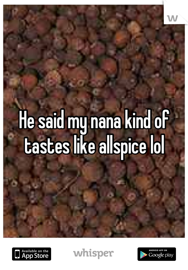 He said my nana kind of tastes like allspice lol