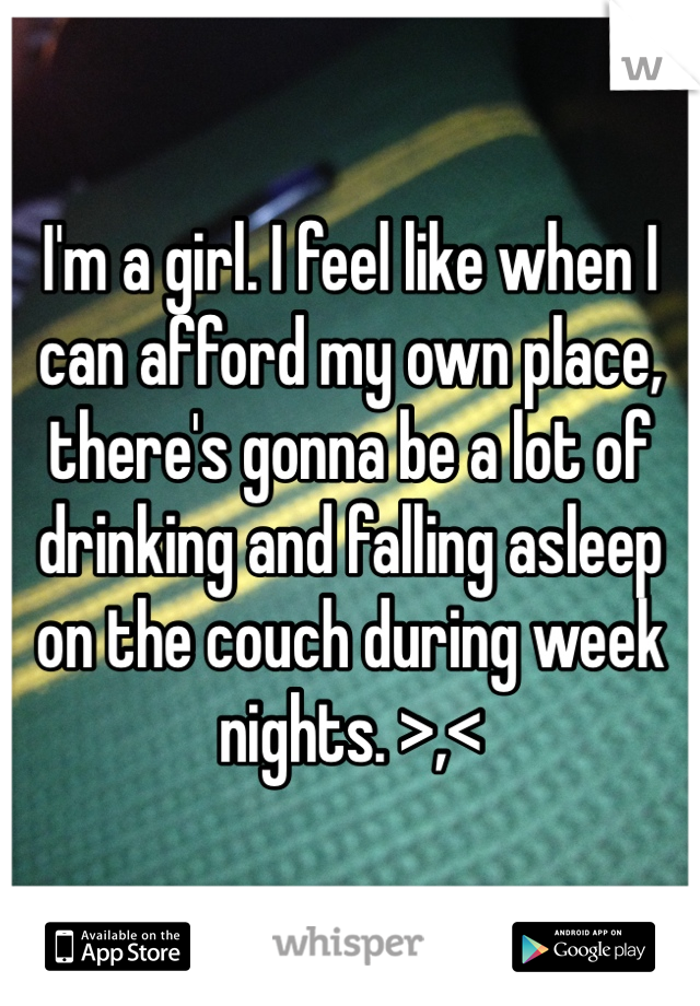 I'm a girl. I feel like when I can afford my own place, there's gonna be a lot of drinking and falling asleep on the couch during week nights. >,<