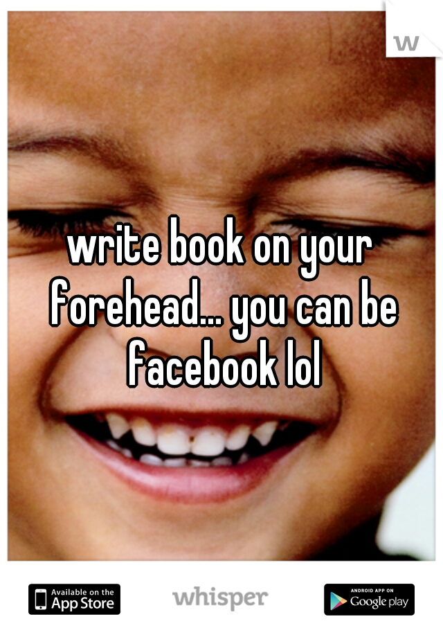 write book on your forehead... you can be facebook lol