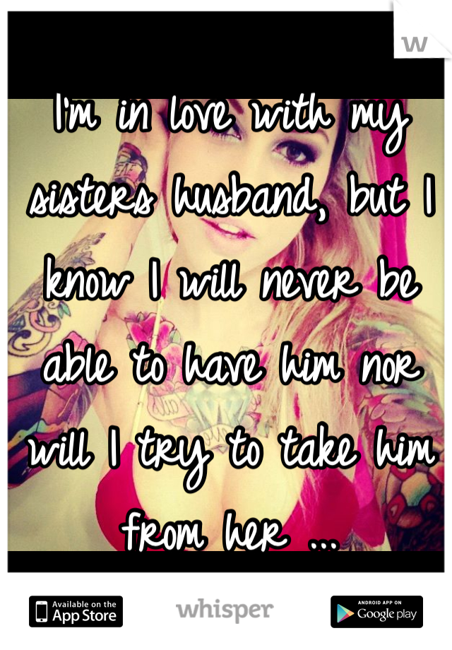 I'm in love with my sisters husband, but I know I will never be able to have him nor will I try to take him from her ...