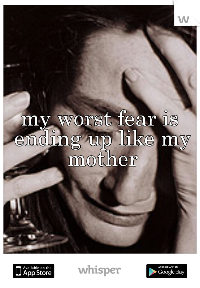 my worst fear is ending up like my mother