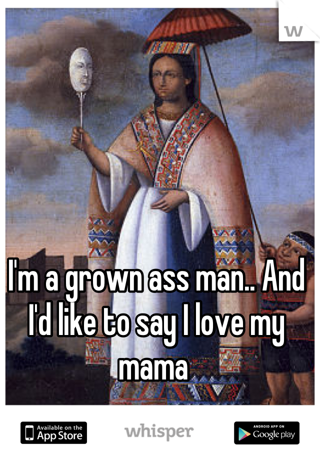 I'm a grown ass man.. And I'd like to say I love my mama 