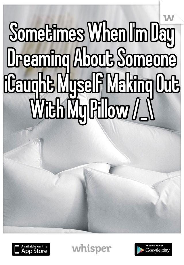 Sometimes When I'm Day Dreaminq About Someone iCauqht Myself Makinq Out With My Pillow /_\