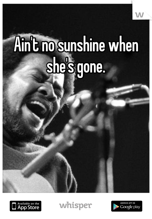 Ain't no sunshine when she's gone.