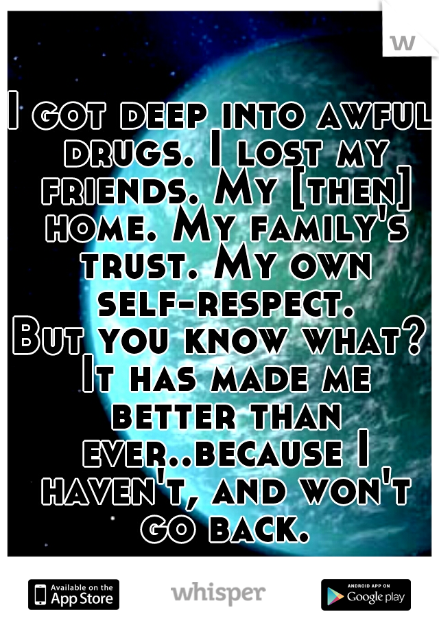 I got deep into awful drugs. I lost my friends. My [then] home. My family's trust. My own self-respect.

But you know what? It has made me better than ever..because I haven't, and won't go back.