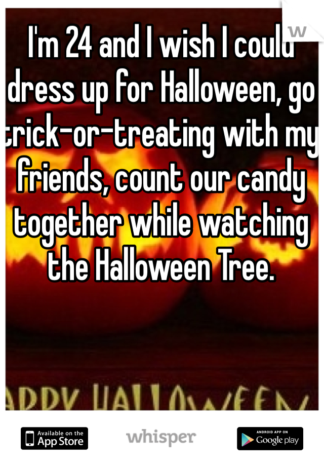 I'm 24 and I wish I could dress up for Halloween, go trick-or-treating with my friends, count our candy together while watching the Halloween Tree. 