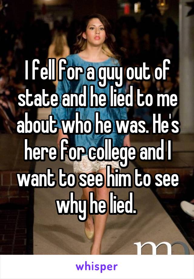 I fell for a guy out of state and he lied to me about who he was. He's here for college and I want to see him to see why he lied. 