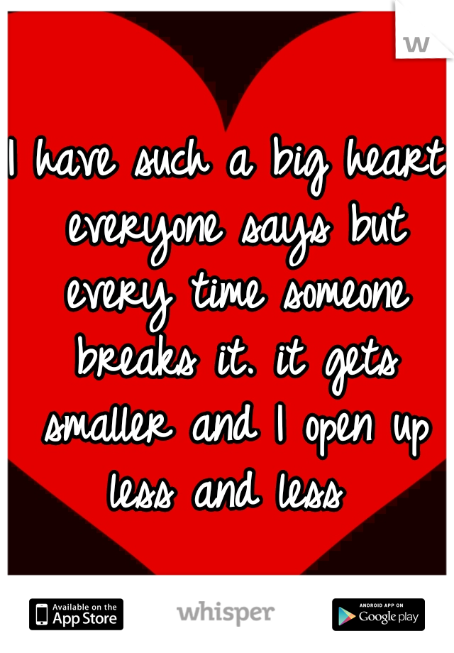 I have such a big heart everyone says but every time someone breaks it. it gets smaller and I open up less and less 