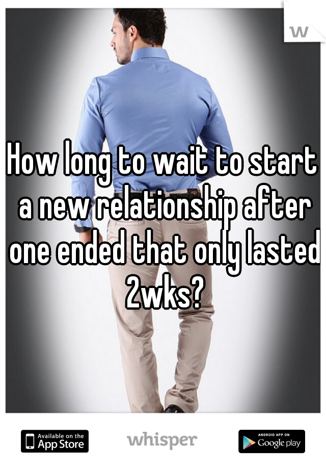 How long to wait to start a new relationship after one ended that only lasted 2wks?