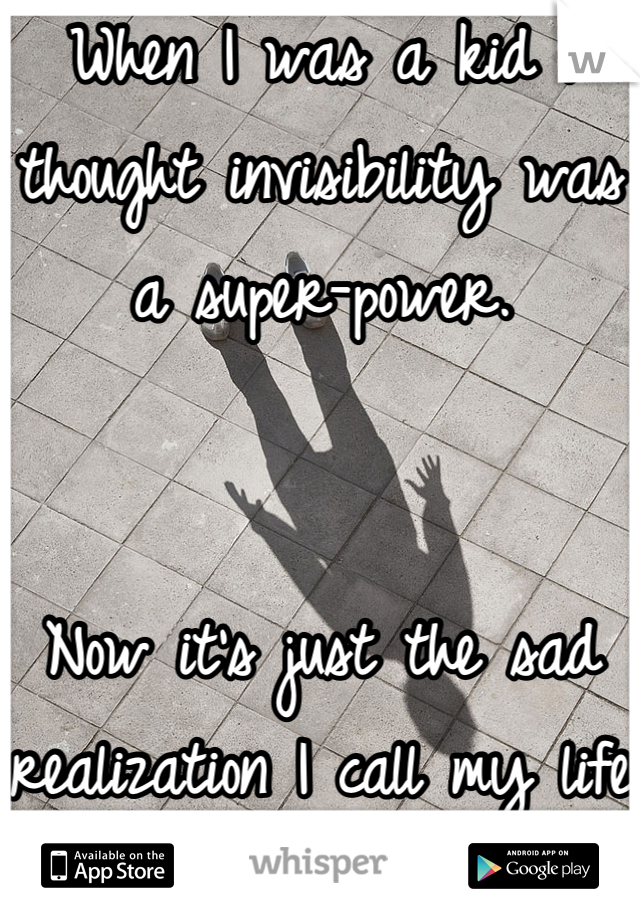 When I was a kid I thought invisibility was a super-power. 


Now it's just the sad realization I call my life. 