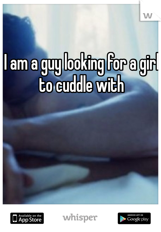 I am a guy looking for a girl to cuddle with