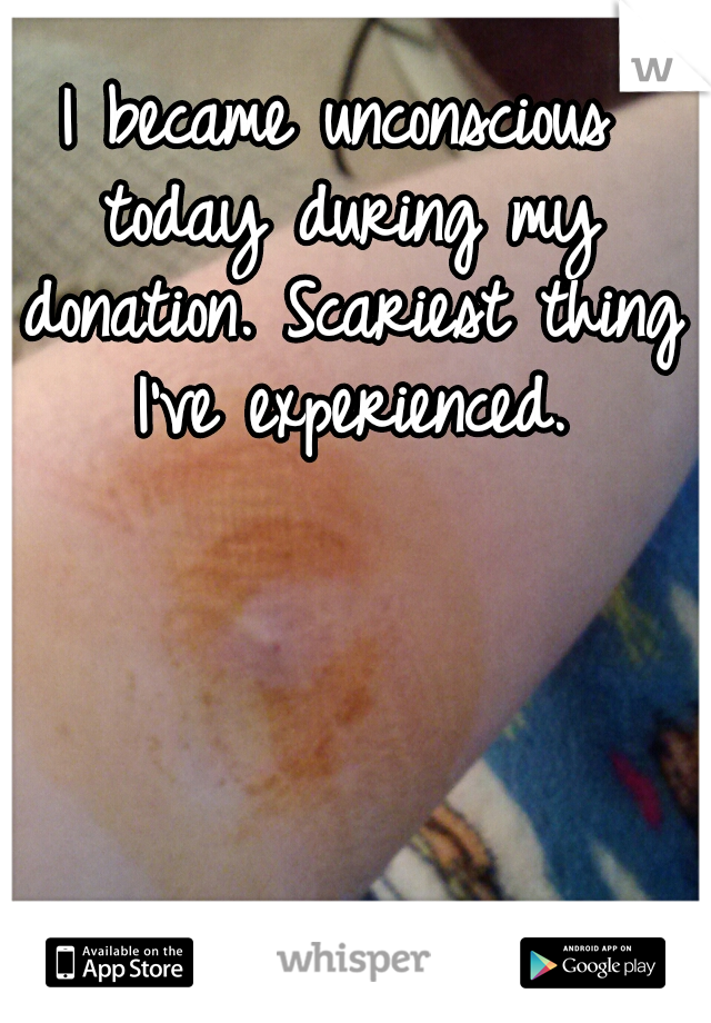 I became unconscious today during my donation. Scariest thing I've experienced.