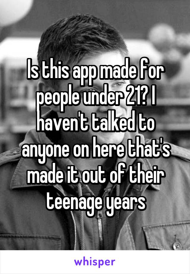 Is this app made for people under 21? I haven't talked to anyone on here that's made it out of their teenage years