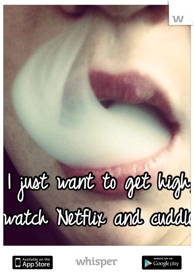 I just want to get high, watch Netflix and cuddle.