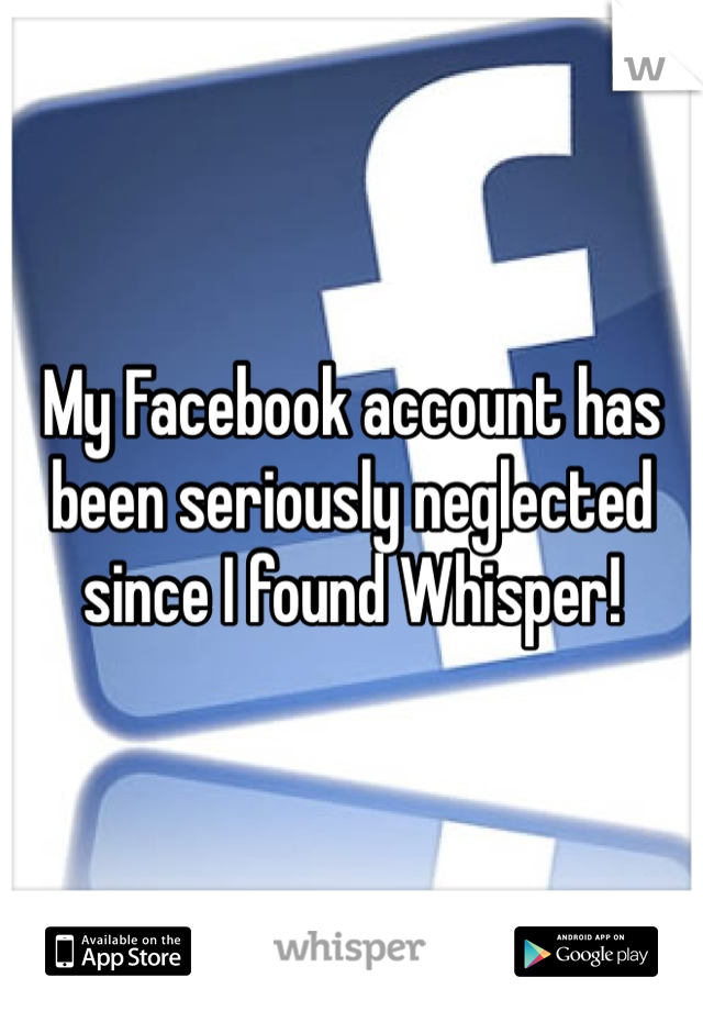 My Facebook account has been seriously neglected since I found Whisper! 