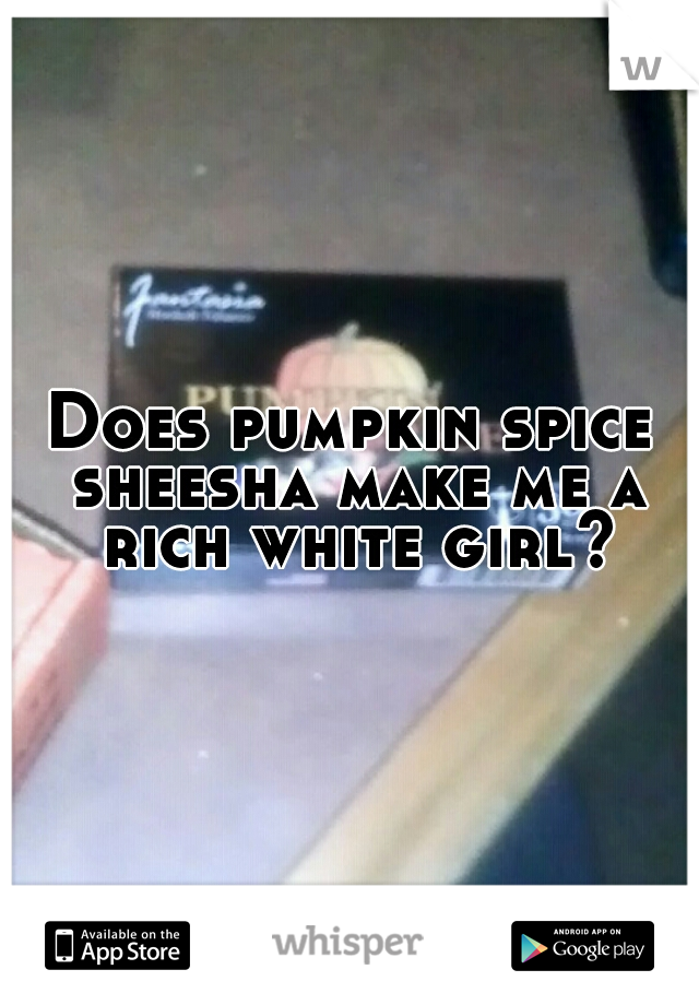 Does pumpkin spice sheesha make me a rich white girl?