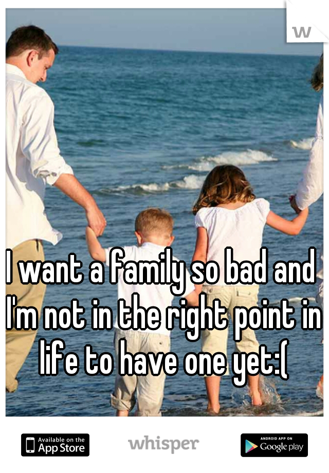 I want a family so bad and I'm not in the right point in life to have one yet:(