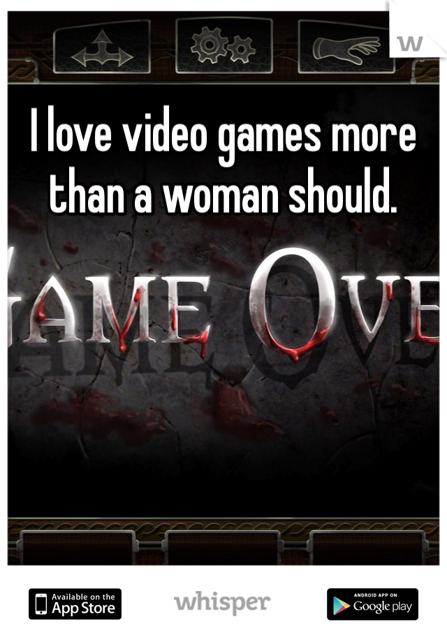 I love video games more than a woman should. 