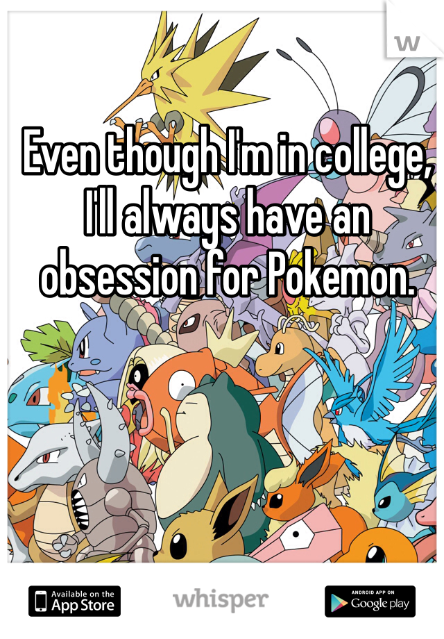 Even though I'm in college, I'll always have an obsession for Pokemon. 