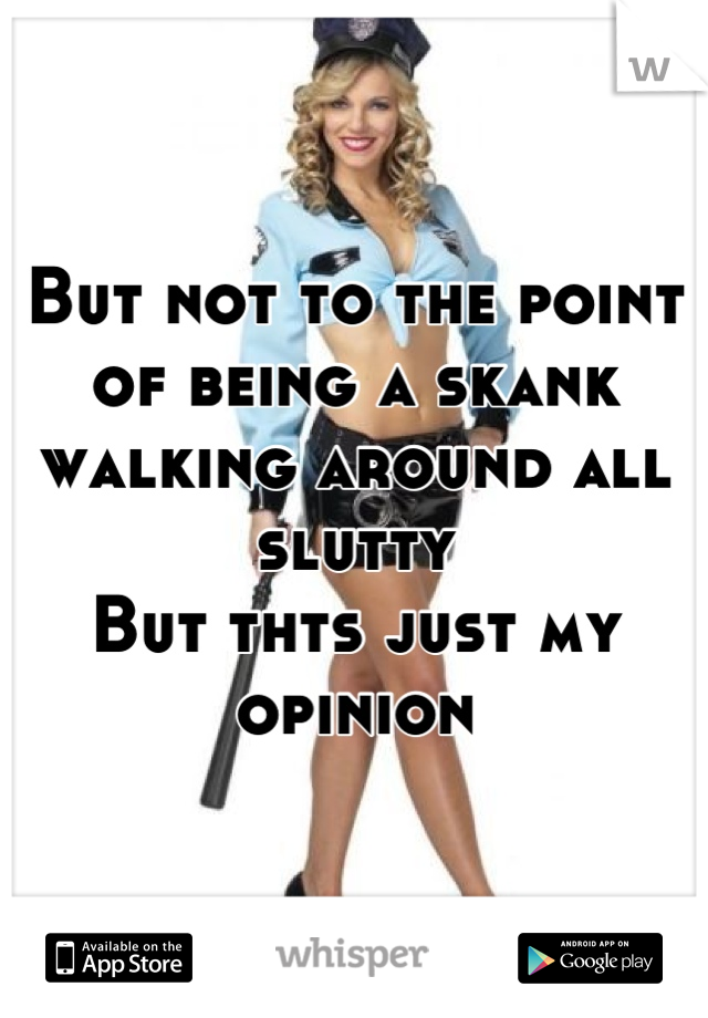 But not to the point of being a skank walking around all slutty 
But thts just my opinion