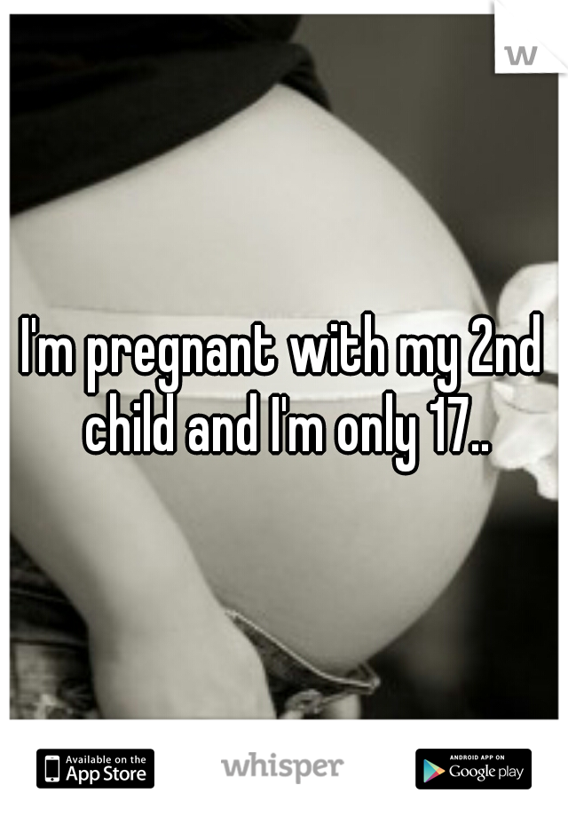 I'm pregnant with my 2nd child and I'm only 17..