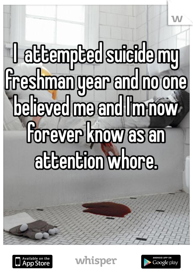 I  attempted suicide my freshman year and no one believed me and I'm now forever know as an attention whore. 