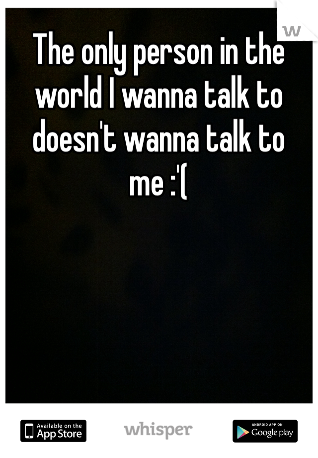 The only person in the world I wanna talk to doesn't wanna talk to me :'(