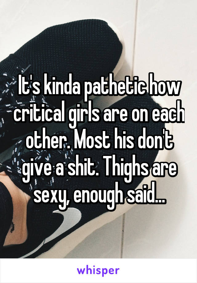 It's kinda pathetic how critical girls are on each other. Most his don't give a shit. Thighs are sexy, enough said...