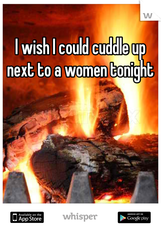 I wish I could cuddle up next to a women tonight