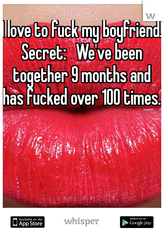 I love to fuck my boyfriend. Secret:   We've been together 9 months and has fucked over 100 times. 